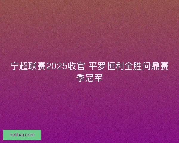 宁超联赛2025收官 平罗恒利全胜问鼎赛季冠军 宁超联赛2025收官 平罗恒利全胜问鼎赛季冠军