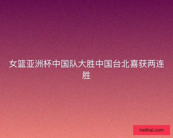 女篮亚洲杯中国队大胜中国台北喜获两连胜 女篮亚洲杯中国队大胜中国台北喜获两连胜