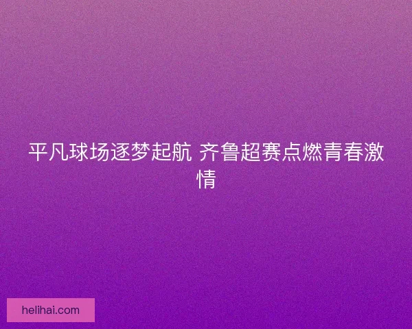 平凡球场逐梦起航 齐鲁超赛点燃青春激情