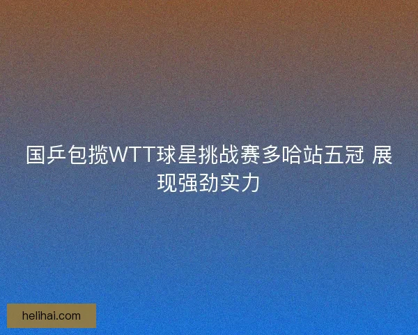 国乒包揽WTT球星挑战赛多哈站五冠 展现强劲实力