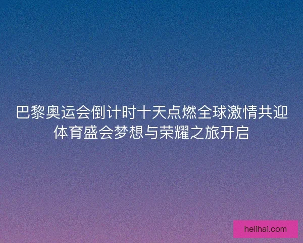 巴黎奥运会倒计时十天点燃全球激情共迎体育盛会梦想与荣耀之旅开启